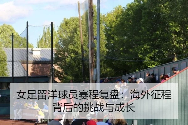 女足留洋球员赛程复盘：海外征程背后的挑战与成长